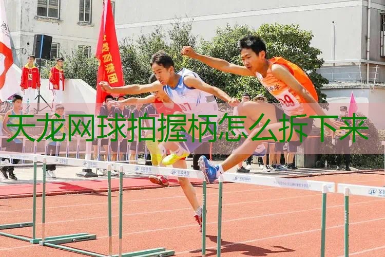 天龙网球拍握柄怎么拆下来